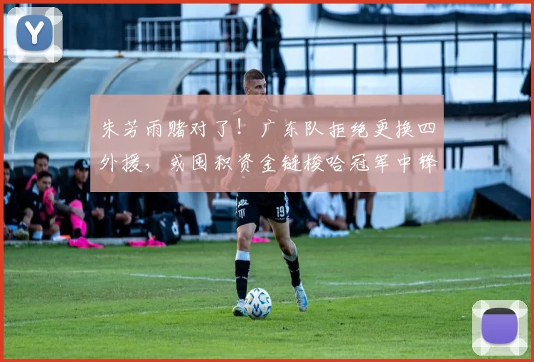朱芳雨赌对了！广东队拒绝更换四外援，或囤积资金链梭哈冠军中锋