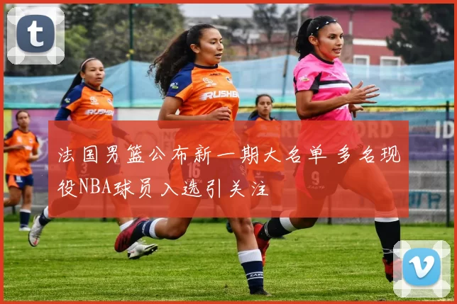 法国男篮公布新一期大名单 多名现役NBA球员入选引关注