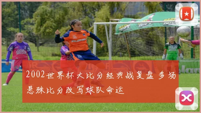 2002世界杯大比分经典战复盘 多场悬殊比分改写球队命运
