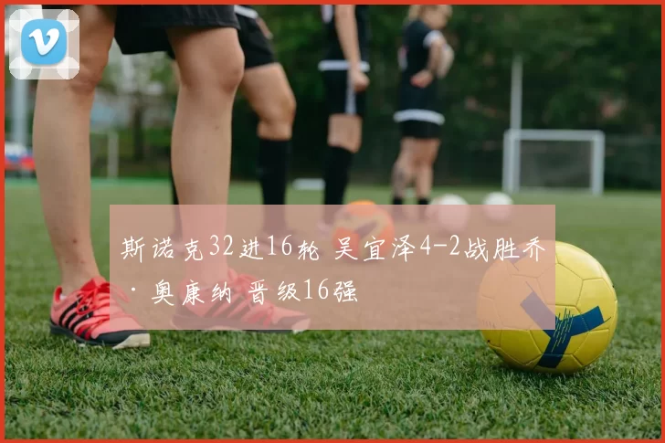 斯诺克32进16轮 吴宜泽4-2战胜乔·奥康纳 晋级16强