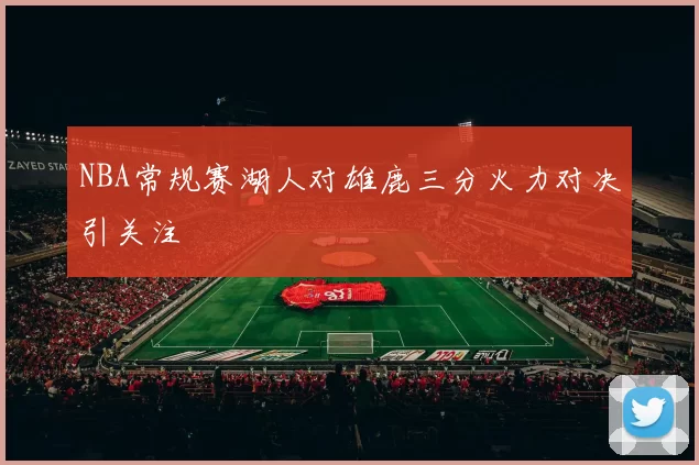 NBA常规赛湖人对雄鹿三分火力对决引关注