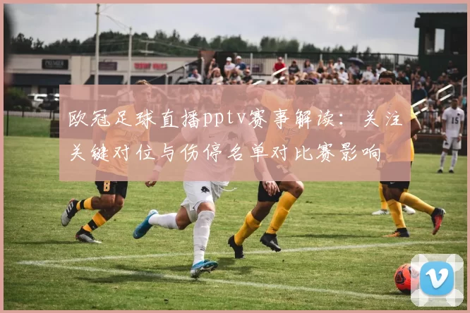 欧冠足球直播pptv赛事解读：关注关键对位与伤停名单对比赛影响