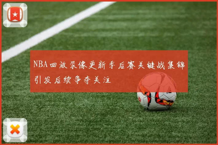 NBA回放录像更新季后赛关键战集锦引发后续争夺关注