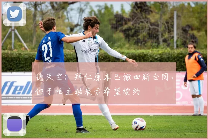 德天空：拜仁原本已撤回新合同，但于帕主动表示希望续约