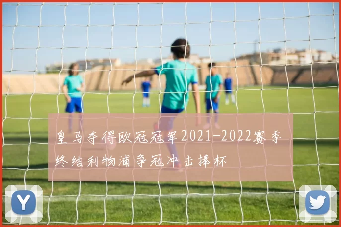 皇马夺得欧冠冠军2021-2022赛季 终结利物浦争冠冲击捧杯