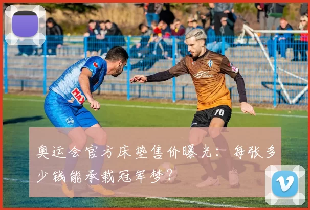 奥运会官方床垫售价曝光：每张多少钱能承载冠军梦？
