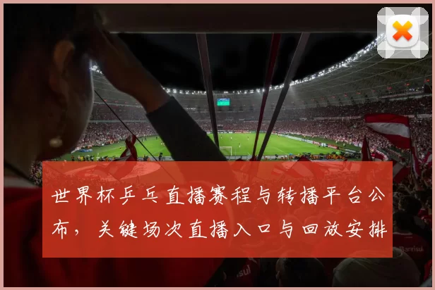 世界杯乒乓直播赛程与转播平台公布，关键场次直播入口与回放安排
