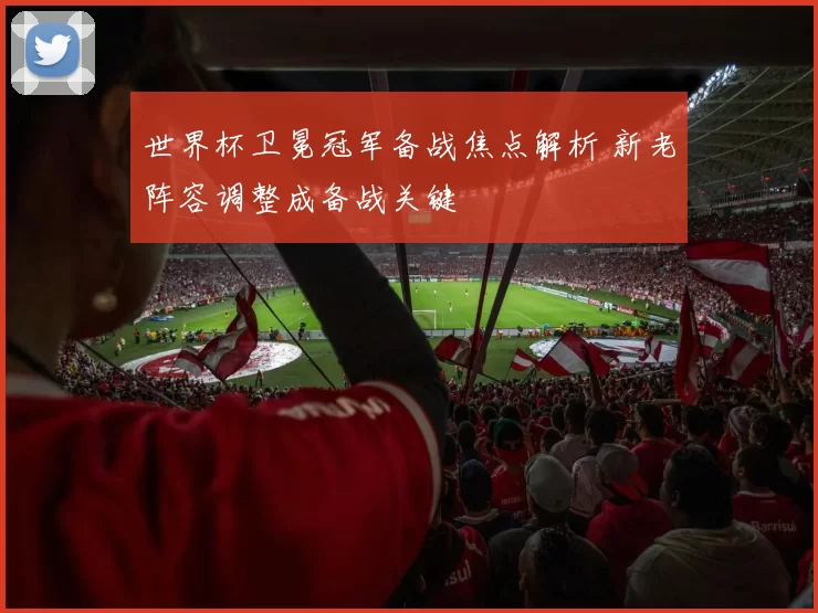 世界杯卫冕冠军备战焦点解析 新老阵容调整成备战关键