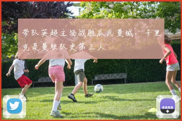 带队英超主场战胜瓜氏曼城，卡里克是曼联队史第三人