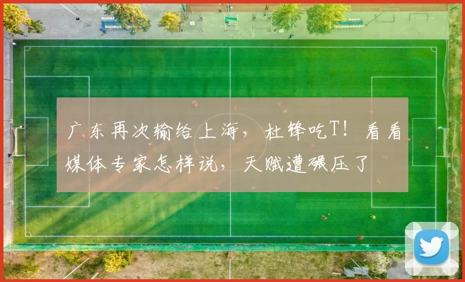 广东再次输给上海，杜锋吃T！看看媒体专家怎样说，天赋遭碾压了