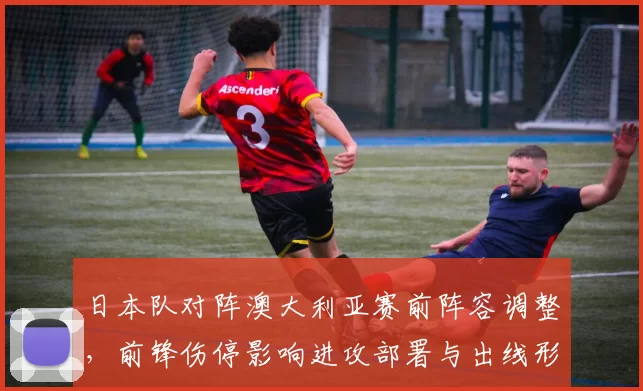 日本队对阵澳大利亚赛前阵容调整，前锋伤停影响进攻部署与出线形势