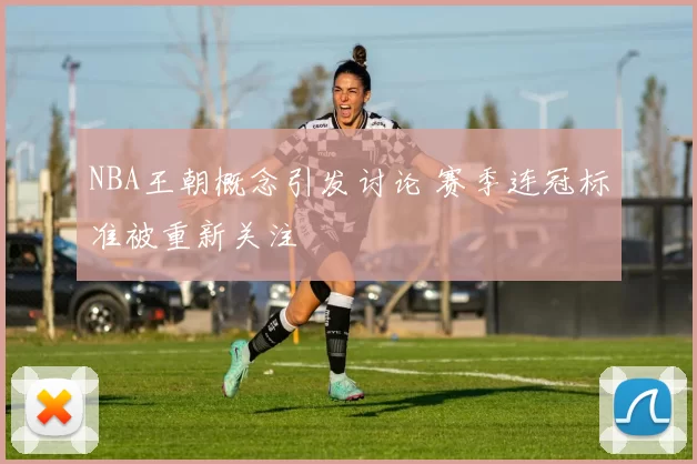 NBA王朝概念引发讨论 赛季连冠标准被重新关注