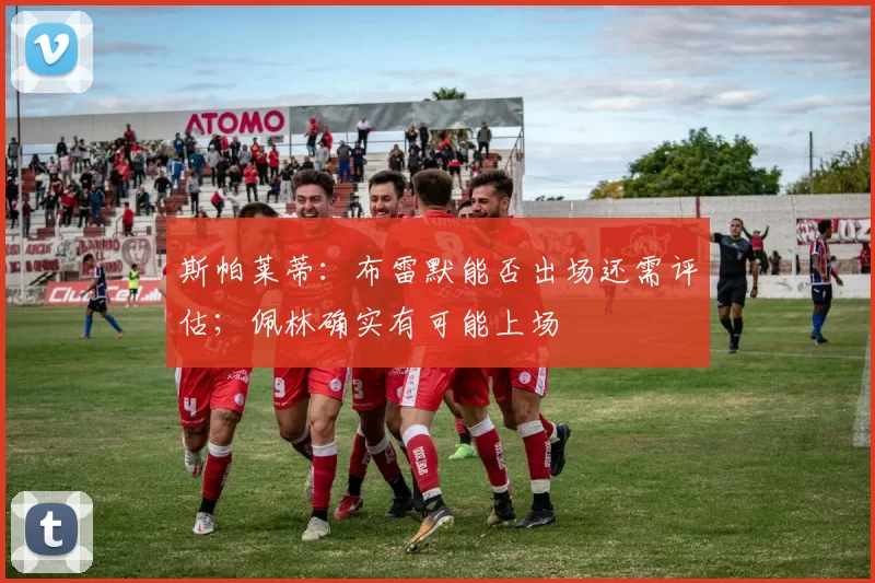 斯帕莱蒂：布雷默能否出场还需评估；佩林确实有可能上场