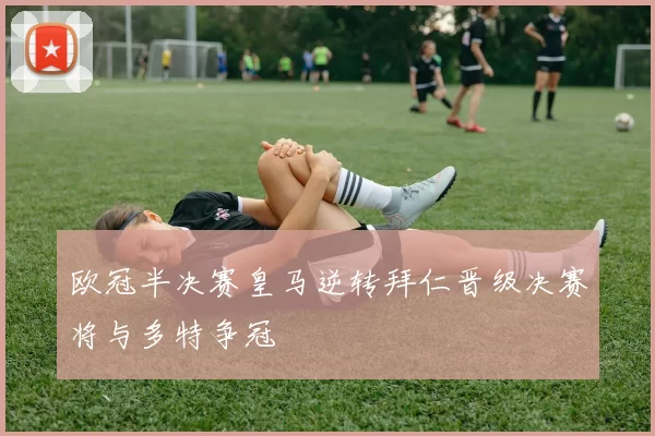 欧冠半决赛皇马逆转拜仁晋级决赛将与多特争冠