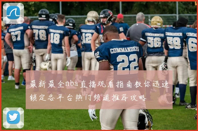 最新最全nba直播观看指南教你迅速锁定各平台热门频道推荐攻略