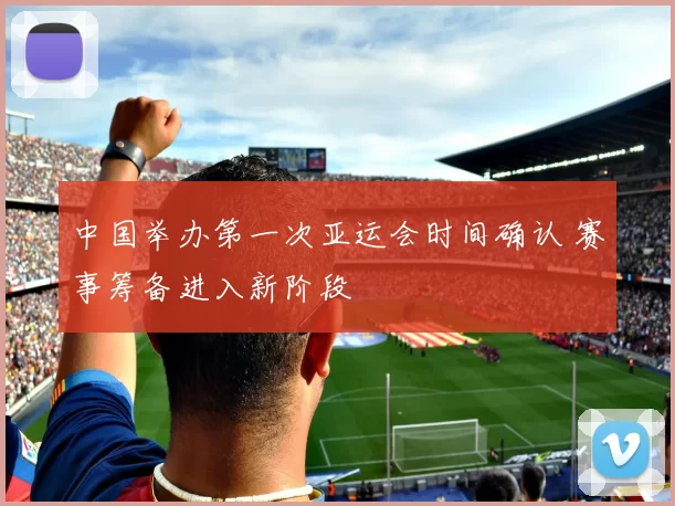 中国举办第一次亚运会时间确认 赛事筹备进入新阶段