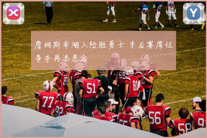 詹姆斯率湖人险胜勇士 季后赛席位争夺再添悬念