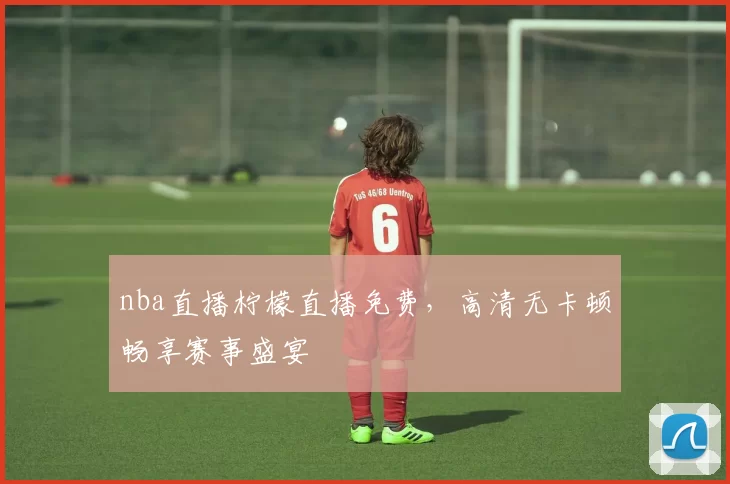 nba直播柠檬直播免费，高清无卡顿畅享赛事盛宴