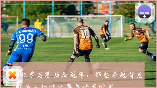 nba季后赛历届冠军，那些夺冠背后鲜为人知的故事与传奇时刻