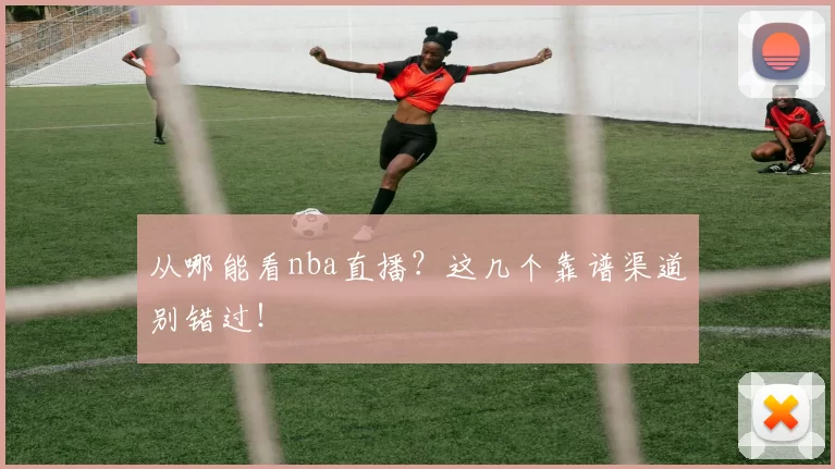 从哪能看nba直播？这几个靠谱渠道别错过！