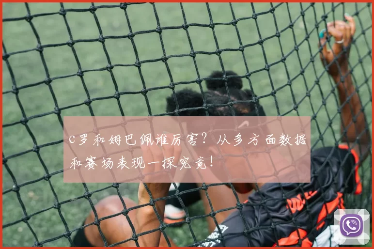 c罗和姆巴佩谁厉害？从多方面数据和赛场表现一探究竟！