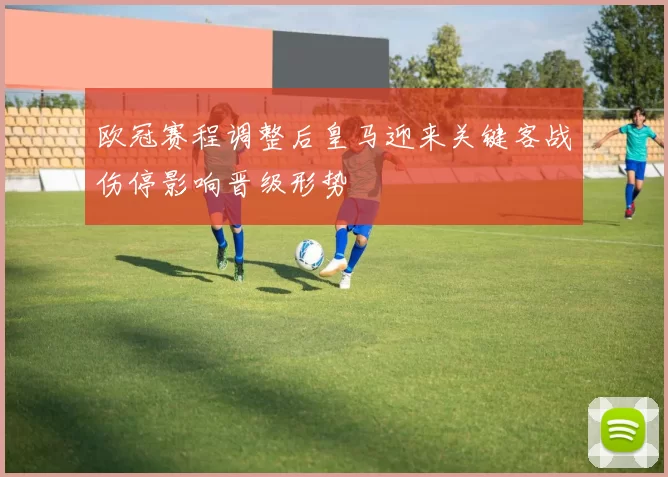 欧冠赛程调整后皇马迎来关键客战伤停影响晋级形势