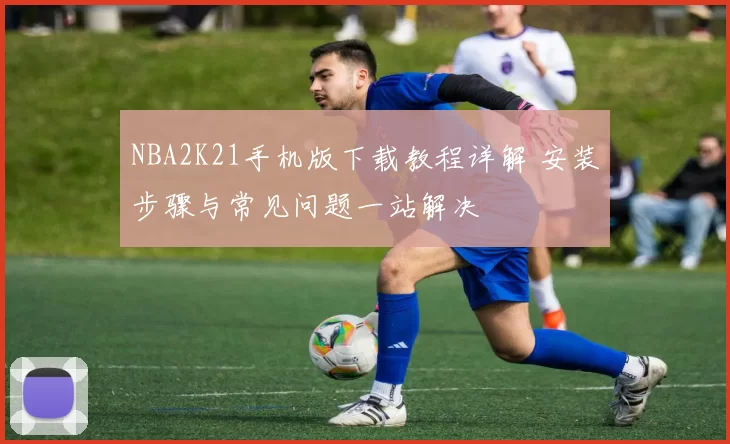 NBA2K21手机版下载教程详解 安装步骤与常见问题一站解决