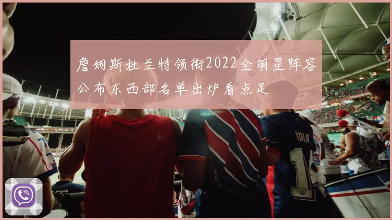 詹姆斯杜兰特领衔2022全明星阵容公布东西部名单出炉看点足