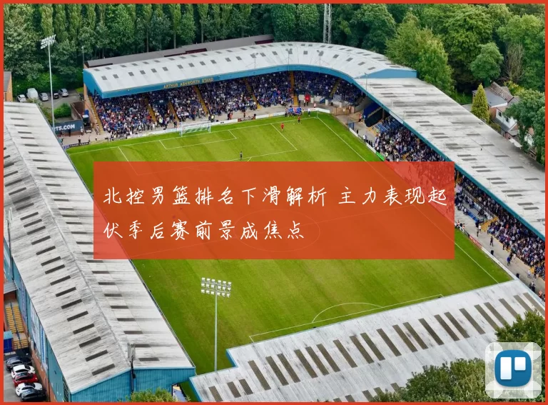 北控男篮排名下滑解析 主力表现起伏季后赛前景成焦点