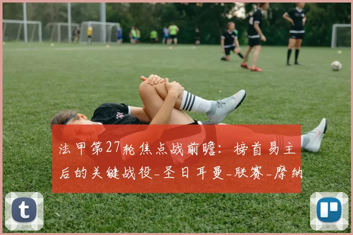 法甲第27轮焦点战前瞻：榜首易主后的关键战役_圣日耳曼_联赛_摩纳哥