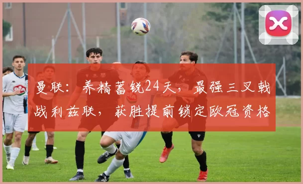 曼联：养精蓄锐24天，最强三叉戟战利兹联，获胜提前锁定欧冠资格_比赛_阿森纳_曼城