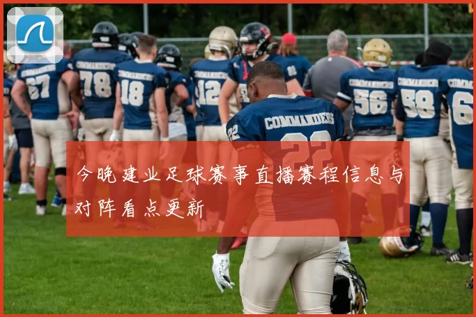 今晚建业足球赛事直播赛程信息与对阵看点更新