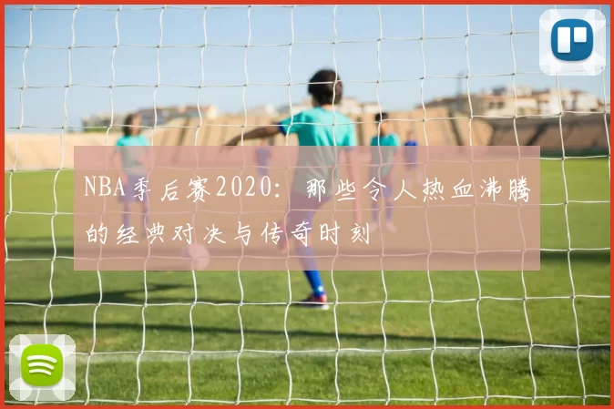 NBA季后赛2020：那些令人热血沸腾的经典对决与传奇时刻