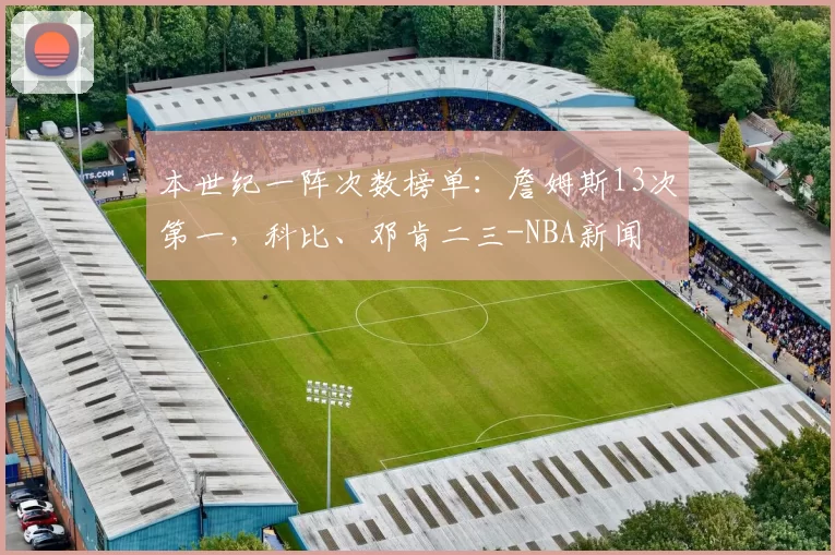 本世纪一阵次数榜单：詹姆斯13次第一，科比、邓肯二三-NBA新闻