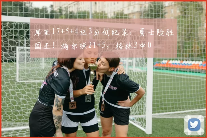 库里17+5+4记3分创纪录，勇士险胜国王！梅尔顿21+5，格林3中0