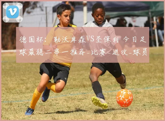 德国杯：勒沃库森VS圣保利 今日足球最稳二串一推荐_比赛_进攻_球员
