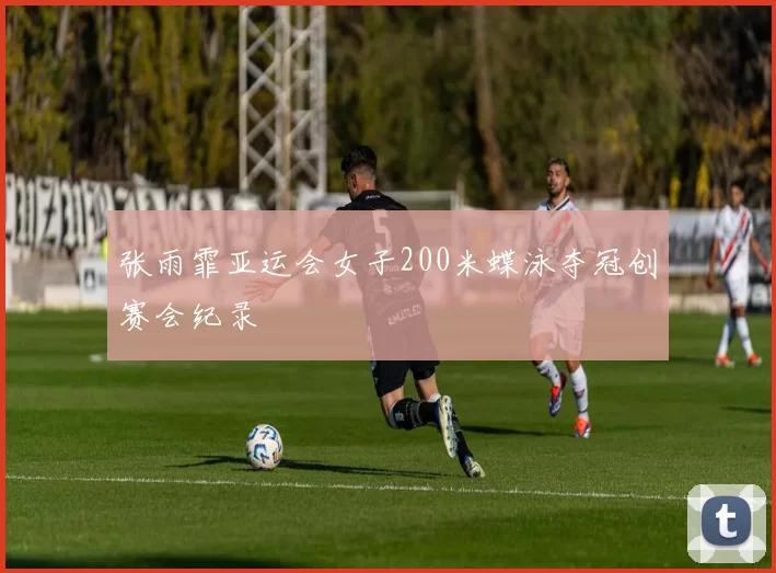 张雨霏亚运会女子200米蝶泳夺冠创赛会纪录