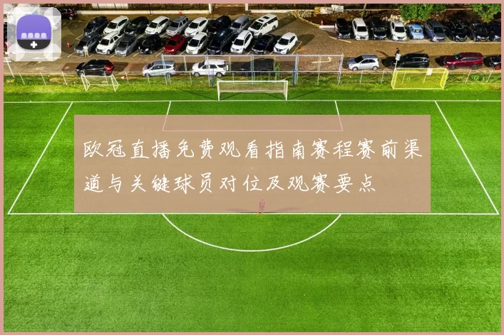 欧冠直播免费观看指南赛程赛前渠道与关键球员对位及观赛要点