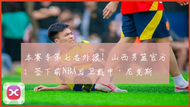 本赛季第七名外援！山西男篮官方：签下前NBA后卫戴申·尼克斯