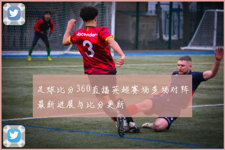 足球比分360直播英超赛场多场对阵最新进展与比分更新