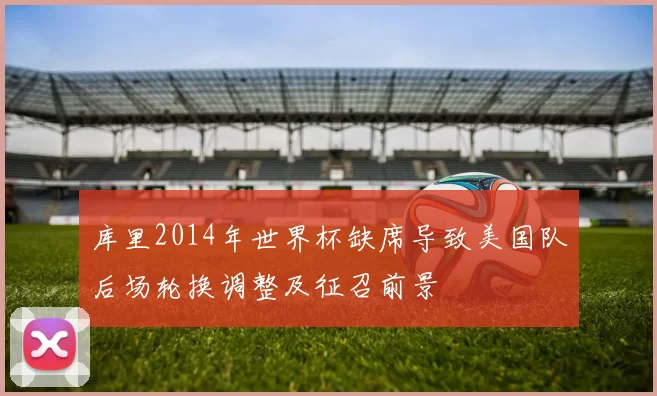 库里2014年世界杯缺席导致美国队后场轮换调整及征召前景