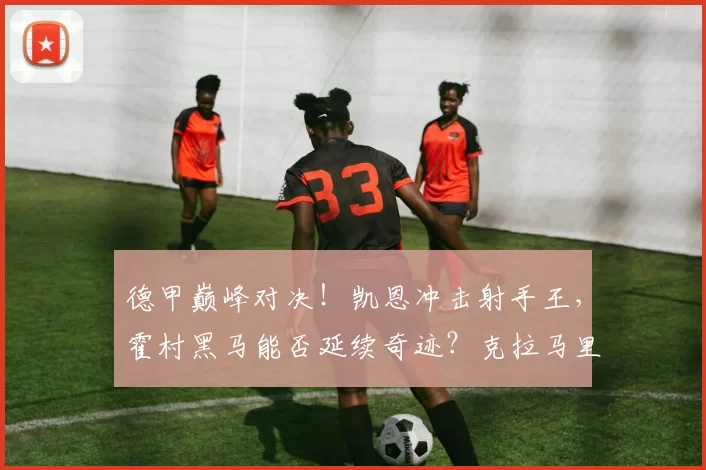 德甲巅峰对决！凯恩冲击射手王，霍村黑马能否延续奇迹？克拉马里奇vs奥利塞谁主沉浮？