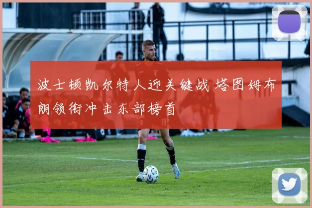 波士顿凯尔特人迎关键战 塔图姆布朗领衔冲击东部榜首