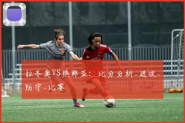 拉齐奥VS热那亚：比分分析_进攻_防守_比赛