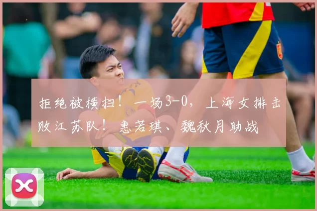 拒绝被横扫！一场3-0，上海女排击败江苏队！惠若琪、魏秋月助战