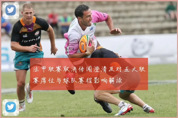 法甲联赛取消传闻澄清及对五大联赛席位与球队赛程影响解读