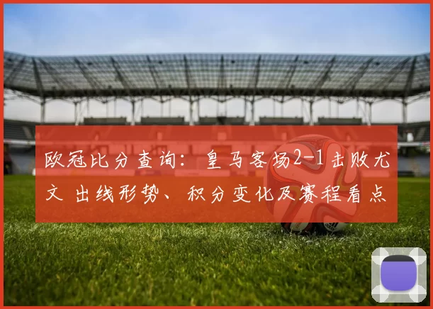 欧冠比分查询：皇马客场2-1击败尤文 出线形势、积分变化及赛程看点