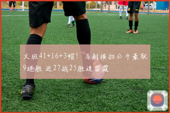 文班41+16+3帽！马刺横扫公牛豪取9连胜 近27战25胜追雷霆