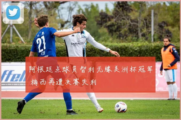 阿根廷点球负智利无缘美洲杯冠军 梅西再遭决赛失利