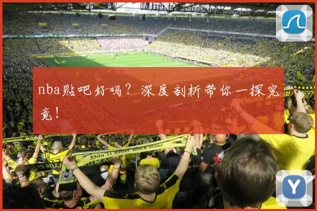 nba贴吧好吗？深度剖析带你一探究竟！